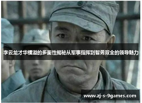 李云龙才华横溢的多面性揭秘从军事指挥到智勇双全的领导魅力