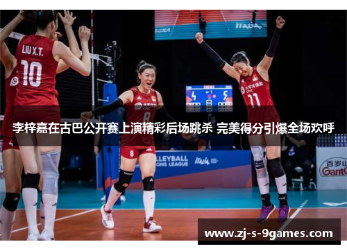 李梓嘉在古巴公开赛上演精彩后场跳杀 完美得分引爆全场欢呼