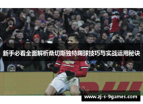 新手必看全面解析桑切斯独特踢球技巧与实战运用秘诀