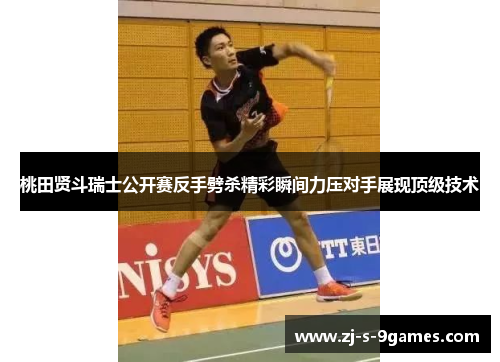 桃田贤斗瑞士公开赛反手劈杀精彩瞬间力压对手展现顶级技术