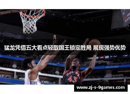 猛龙凭借五大看点轻取国王锁定胜局 展现强势优势
