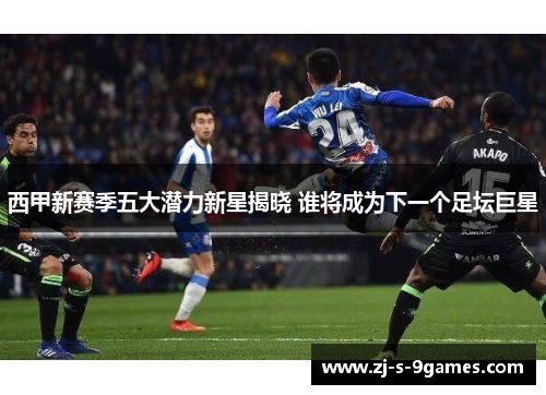 西甲新赛季五大潜力新星揭晓 谁将成为下一个足坛巨星