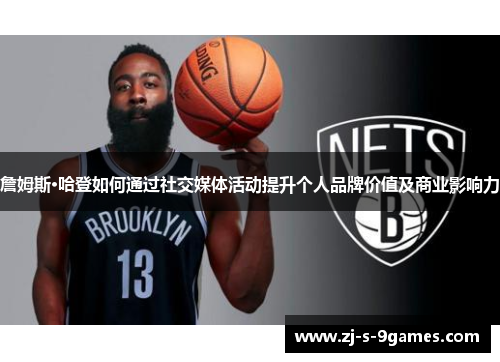 詹姆斯·哈登如何通过社交媒体活动提升个人品牌价值及商业影响力