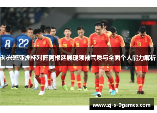 孙兴慜亚洲杯对阵阿根廷展现领袖气质与全面个人能力解析