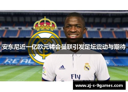 安东尼近一亿欧元转会曼联引发足坛震动与期待