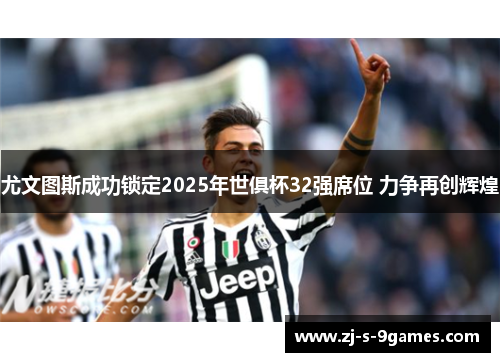尤文图斯成功锁定2025年世俱杯32强席位 力争再创辉煌