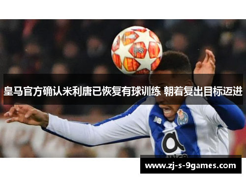 皇马官方确认米利唐已恢复有球训练 朝着复出目标迈进