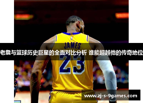 老詹与篮球历史巨星的全面对比分析 谁能超越他的传奇地位