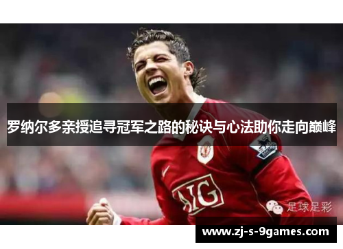 罗纳尔多亲授追寻冠军之路的秘诀与心法助你走向巅峰