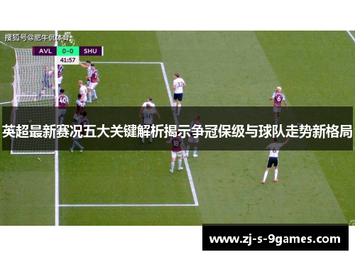 英超最新赛况五大关键解析揭示争冠保级与球队走势新格局