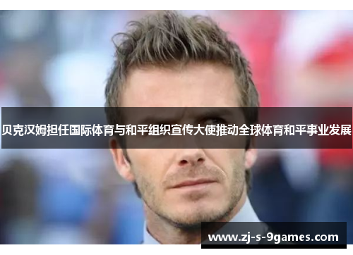 贝克汉姆担任国际体育与和平组织宣传大使推动全球体育和平事业发展