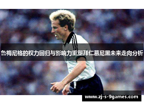 鲁梅尼格的权力回归与影响力重塑拜仁慕尼黑未来走向分析