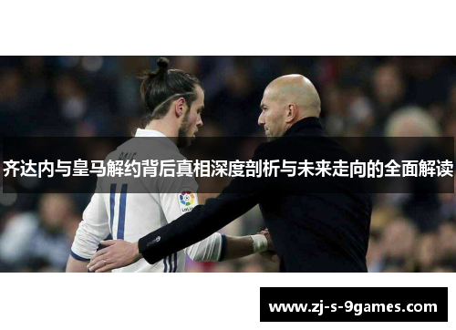 齐达内与皇马解约背后真相深度剖析与未来走向的全面解读