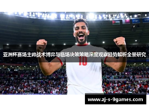 亚洲杯赛场主帅战术博弈与临场决策策略深度观察趋势解析全景研究